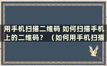 用手机扫描二维码 如何扫描手机上的二维码？ （如何用手机扫描二维码）